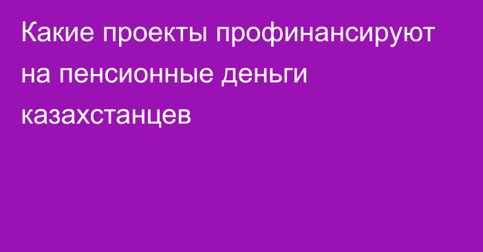 Какие проекты профинансируют на пенсионные деньги казахстанцев