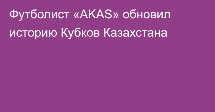 Футболист «AKAS» обновил историю Кубков Казахстана