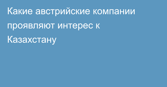 Какие австрийские компании проявляют интерес к Казахстану