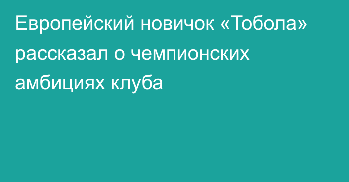 Европейский новичок «Тобола» рассказал о чемпионских амбициях клуба