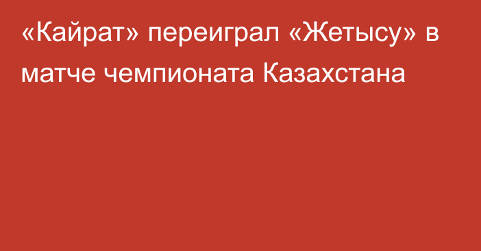 «Кайрат» переиграл «Жетысу» в матче чемпионата Казахстана