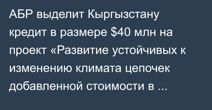 АБР выделит Кыргызстану кредит в размере $40 млн на проект «Развитие устойчивых к изменению климата цепочек добавленной стоимости в сельском хозяйстве»