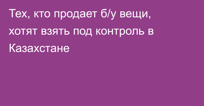 Тех, кто продает б/у вещи, хотят взять под контроль в Казахстане