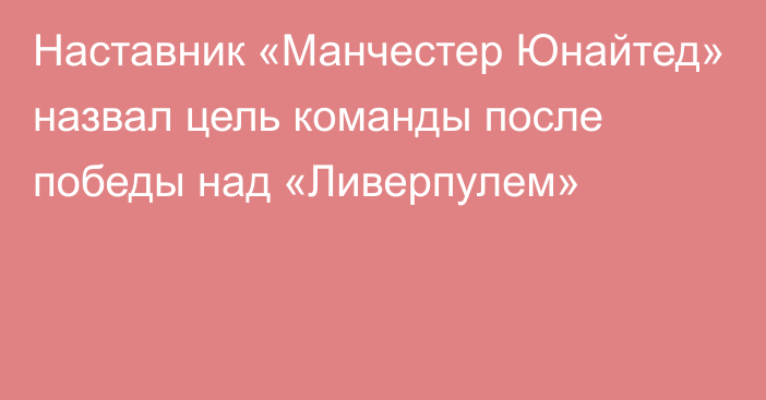 Наставник «Манчестер Юнайтед» назвал цель команды после победы над «Ливерпулем»