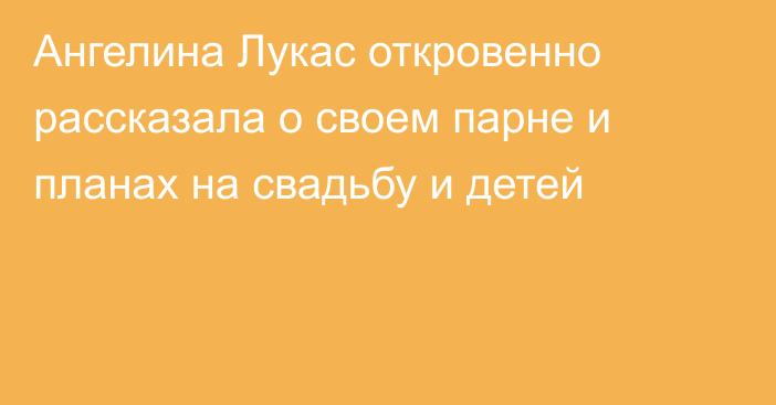 Ангелина Лукас откровенно рассказала о своем парне и планах на свадьбу и детей