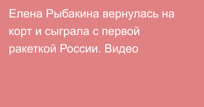 Елена Рыбакина вернулась на корт и сыграла с первой ракеткой России. Видео