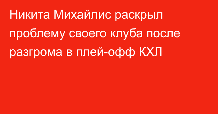 Никита Михайлис раскрыл проблему своего клуба после разгрома в плей-офф КХЛ