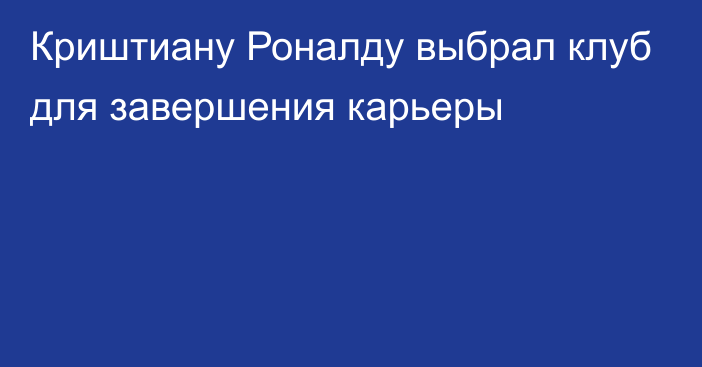 Криштиану Роналду выбрал клуб для завершения карьеры