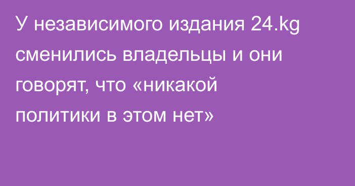 У независимого издания 24.kg сменились владельцы и они говорят, что «никакой политики в этом нет»