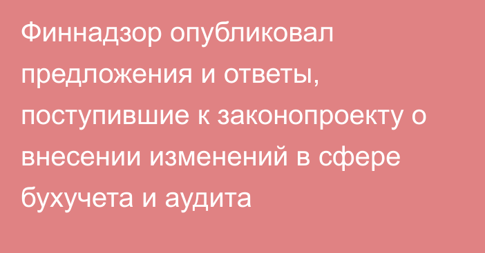 Финнадзор опубликовал предложения и ответы, поступившие к законопроекту о внесении изменений в сфере бухучета и аудита