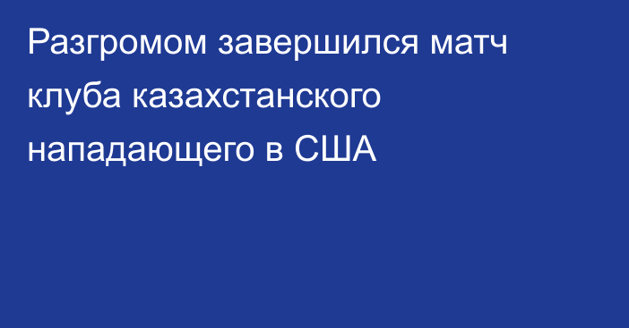 Разгромом завершился матч клуба казахстанского нападающего в США