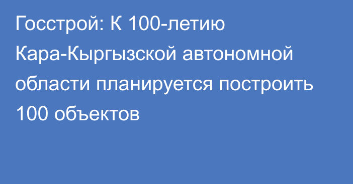 Госстрой: К 100-летию Кара-Кыргызской автономной области планируется построить 100 объектов