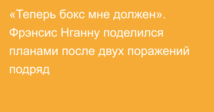 «Теперь бокс мне должен». Фрэнсис Нганну поделился планами после двух поражений подряд