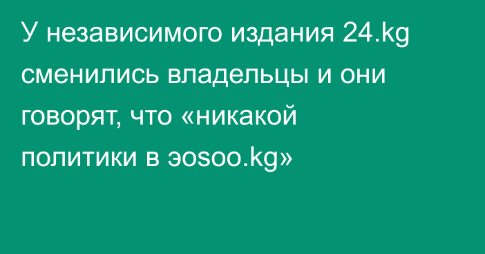 У независимого издания 24.kg сменились владельцы и они говорят, что «никакой политики в эosoo.kg»