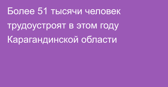 Более 51 тысячи человек трудоустроят в этом году Карагандинской области