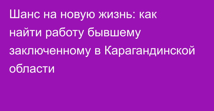 Шанс на новую жизнь: как найти работу бывшему заключенному в Карагандинской области