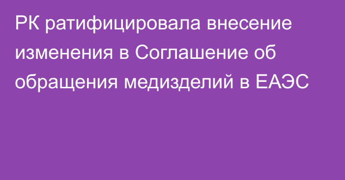 РК ратифицировала внесение изменения в Соглашение об обращения медизделий в ЕАЭС