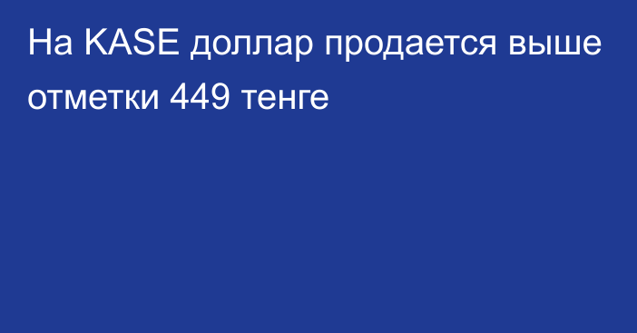 На KASE доллар продается выше отметки 449 тенге