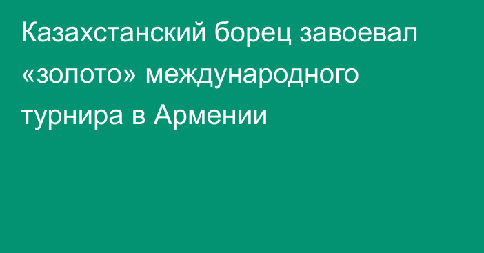 Казахстанский борец завоевал «золото» международного турнира в Армении