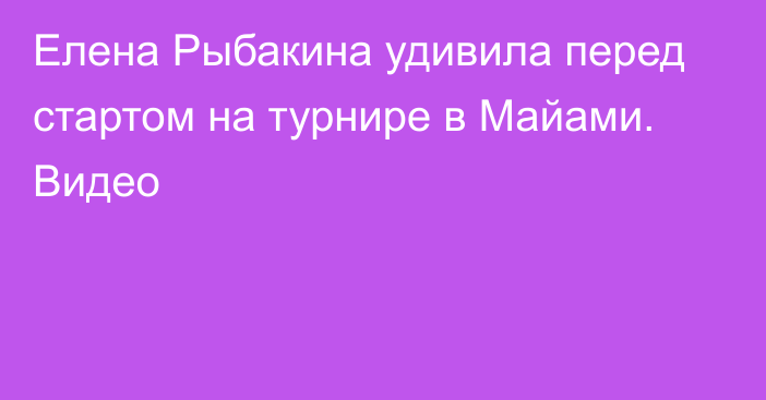 Елена Рыбакина удивила перед стартом на турнире в Майами. Видео