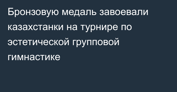 Бронзовую медаль завоевали казахстанки на турнире по эстетической групповой гимнастике