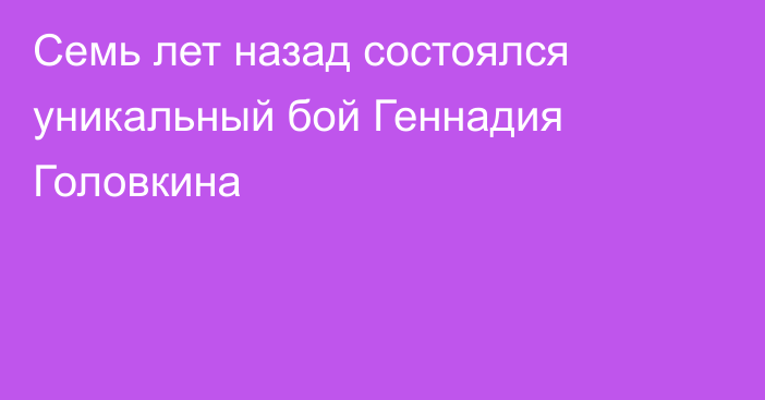 Семь лет назад состоялся уникальный бой Геннадия Головкина