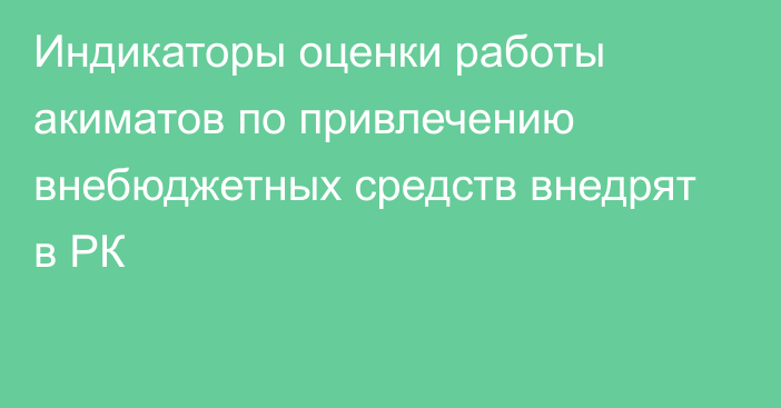 Индикаторы оценки работы акиматов по привлечению внебюджетных средств внедрят в РК