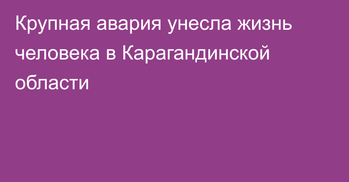 Крупная авария унесла жизнь человека в Карагандинской области