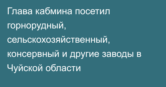 Глава кабмина посетил горнорудный, сельскохозяйственный, консервный и другие заводы в Чуйской области