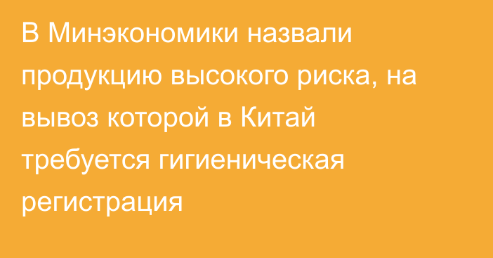 В Минэкономики назвали продукцию высокого риска, на вывоз которой в Китай требуется
гигиеническая регистрация