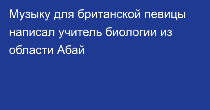 Музыку для британской певицы написал учитель биологии из области Абай