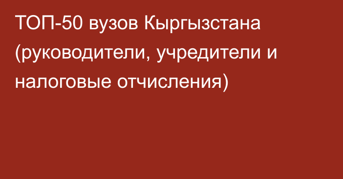 ТОП-50 вузов Кыргызстана (руководители, учредители и налоговые отчисления)