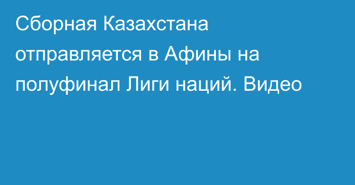 Сборная Казахстана отправляется в Афины на полуфинал Лиги наций. Видео