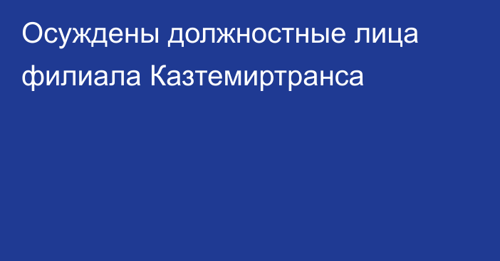 Осуждены должностные лица филиала  Казтемиртранса