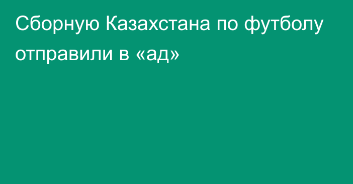 Сборную Казахстана по футболу отправили в «ад»