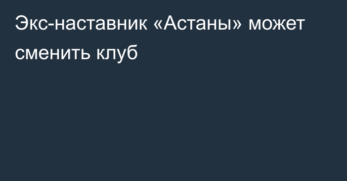 Экс-наставник «Астаны» может сменить клуб