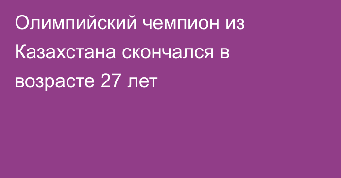 Олимпийский чемпион из Казахстана скончался в возрасте 27 лет