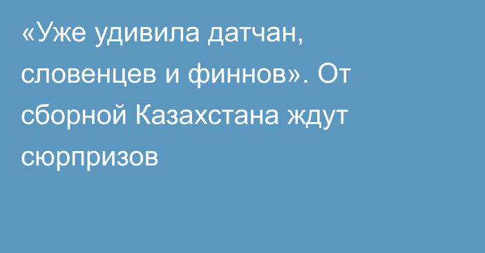 «Уже удивила датчан, словенцев и финнов». От сборной Казахстана ждут сюрпризов