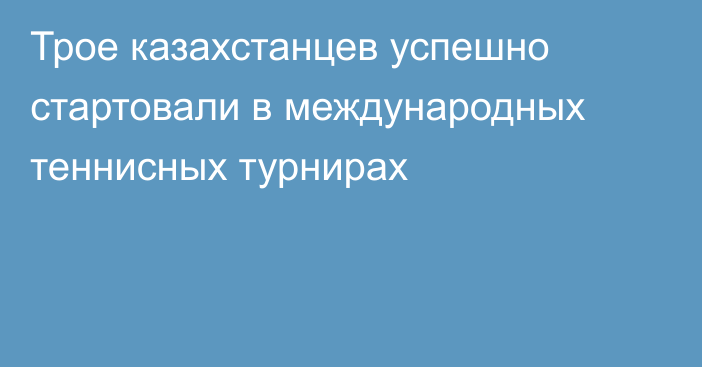 Трое казахстанцев успешно стартовали в международных теннисных турнирах