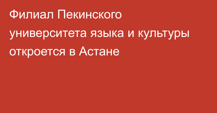 Филиал Пекинского университета языка и культуры откроется в Астане