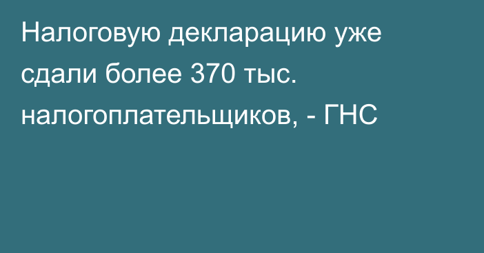 Налоговую декларацию уже сдали более 370 тыс. налогоплательщиков, - ГНС