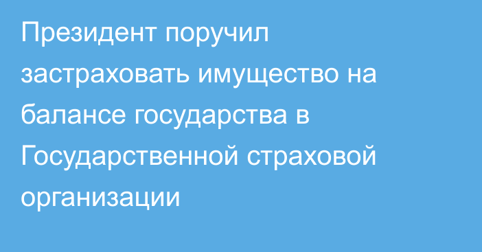 Президент поручил застраховать имущество на балансе государства в Государственной страховой организации