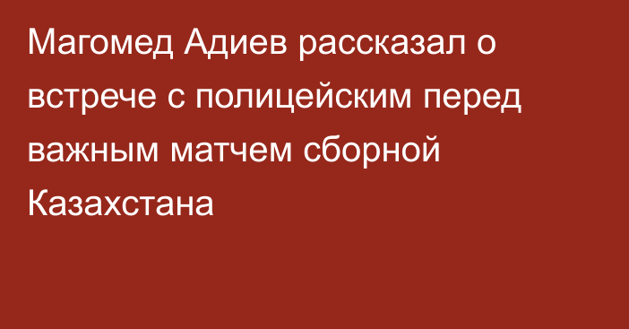 Магомед Адиев рассказал о встрече с полицейским перед важным матчем сборной Казахстана