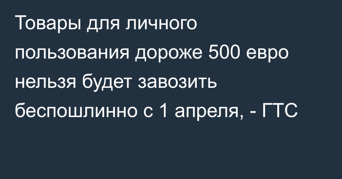 Товары для личного пользования дороже 500 евро нельзя будет завозить беспошлинно с 1 апреля, - ГТС