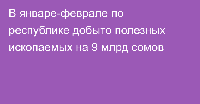 В январе-феврале по республике добыто полезных ископаемых на 9 млрд сомов