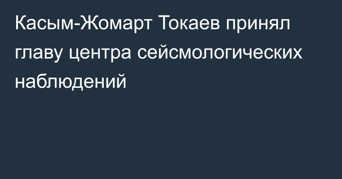 Касым-Жомарт Токаев принял главу центра сейсмологических наблюдений