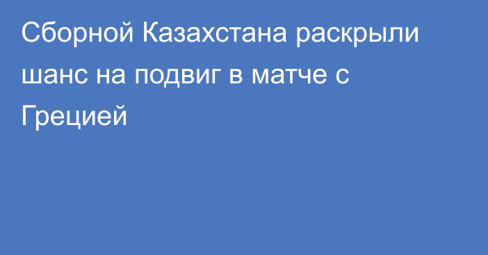 Сборной Казахстана раскрыли шанс на подвиг в матче с Грецией