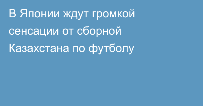 В Японии ждут громкой сенсации от сборной Казахстана по футболу