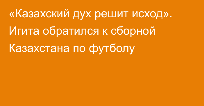 «Казахский дух решит исход». Игита обратился к сборной Казахстана по футболу