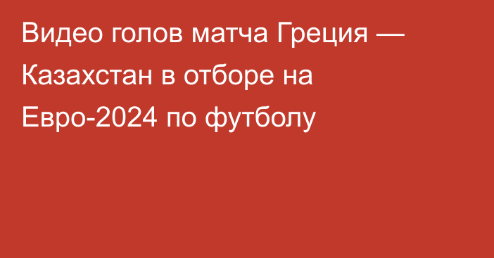 Видео голов матча Греция — Казахстан в отборе на Евро-2024 по футболу